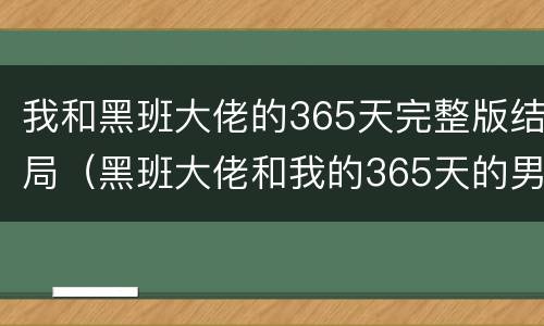 我和黑班大佬的365天完整版结局（黑班大佬和我的365天的男女主角是真的吗）