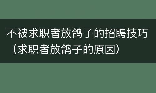 不被求职者放鸽子的招聘技巧（求职者放鸽子的原因）