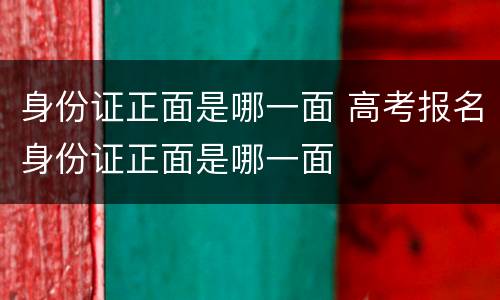 身份证正面是哪一面 高考报名身份证正面是哪一面
