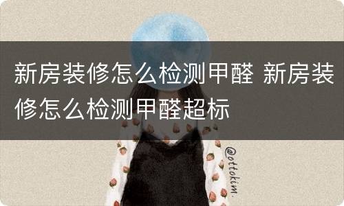新房装修怎么检测甲醛 新房装修怎么检测甲醛超标