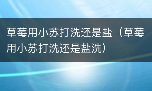草莓用小苏打洗还是盐（草莓用小苏打洗还是盐洗）