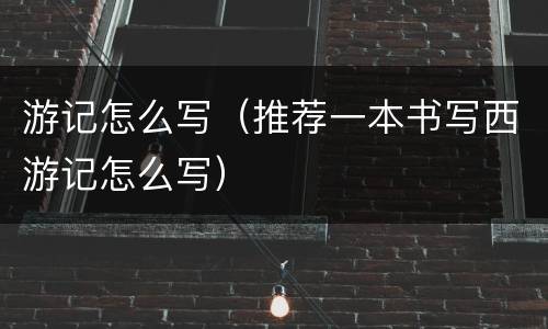 游记怎么写（推荐一本书写西游记怎么写）