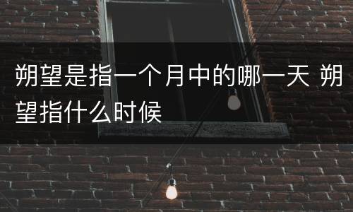 朔望是指一个月中的哪一天 朔望指什么时候