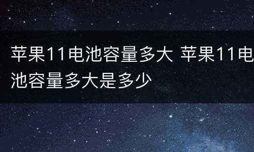 苹果11电池容量多大 苹果11电池容量多大是多少