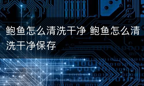 鲍鱼怎么清洗干净 鲍鱼怎么清洗干净保存