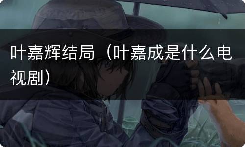 叶嘉辉结局（叶嘉成是什么电视剧）