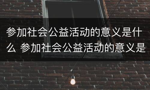 参加社会公益活动的意义是什么 参加社会公益活动的意义是什么呢
