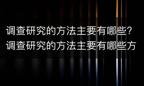 调查研究的方法主要有哪些? 调查研究的方法主要有哪些方面