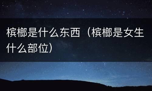 槟榔是什么东西（槟榔是女生什么部位）