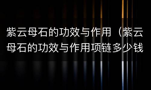 紫云母石的功效与作用（紫云母石的功效与作用项链多少钱）