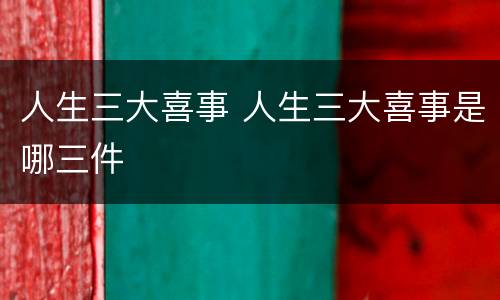 人生三大喜事 人生三大喜事是哪三件