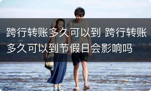 跨行转账多久可以到 跨行转账多久可以到节假日会影响吗
