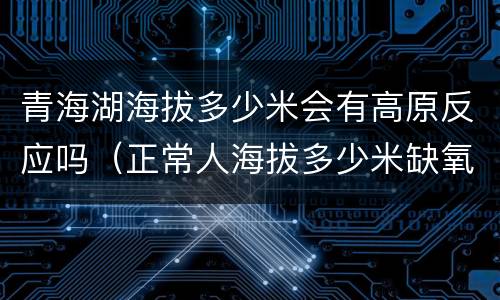 青海湖海拔多少米会有高原反应吗（正常人海拔多少米缺氧）