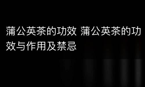 蒲公英茶的功效 蒲公英茶的功效与作用及禁忌