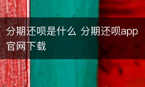 分期还呗是什么 分期还呗app官网下载