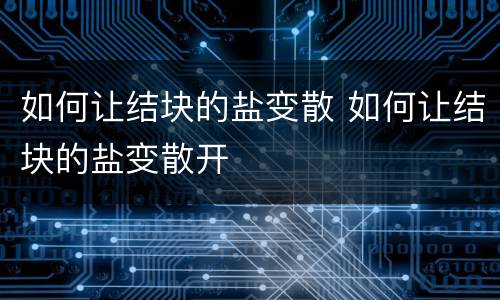 如何让结块的盐变散 如何让结块的盐变散开