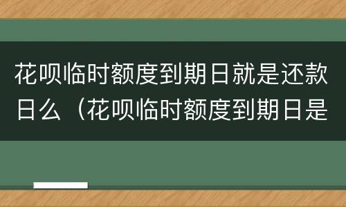 花呗临时额度到期日就是还款日么（花呗临时额度到期日是还款日吗）