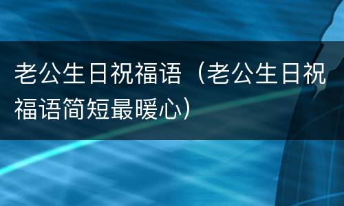 老公生日祝福语（老公生日祝福语简短最暖心）