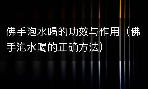 佛手泡水喝的功效与作用（佛手泡水喝的正确方法）
