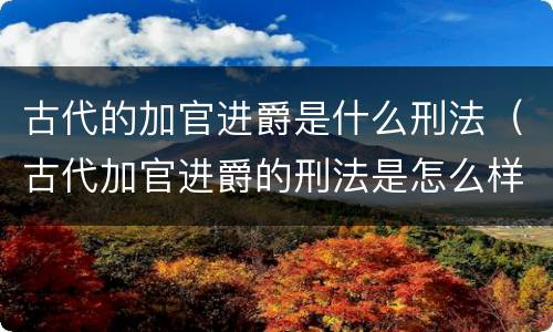 古代的加官进爵是什么刑法（古代加官进爵的刑法是怎么样的）