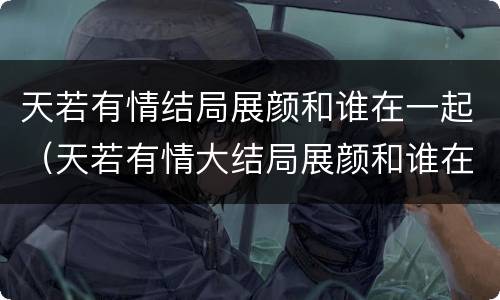 天若有情结局展颜和谁在一起（天若有情大结局展颜和谁在一起了）