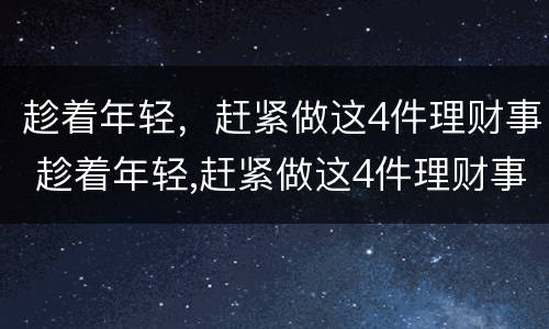 趁着年轻，赶紧做这4件理财事 趁着年轻,赶紧做这4件理财事英文