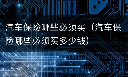 汽车保险哪些必须买（汽车保险哪些必须买多少钱）