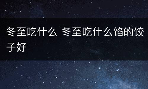 冬至吃什么 冬至吃什么馅的饺子好