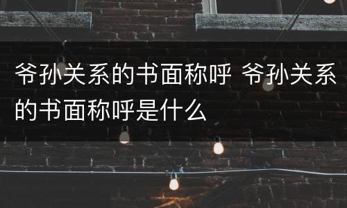 爷孙关系的书面称呼 爷孙关系的书面称呼是什么