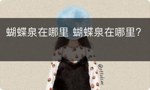 蝴蝶泉在哪里 蝴蝶泉在哪里?