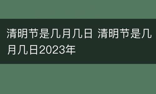 清明节是几月几日 清明节是几月几日2023年