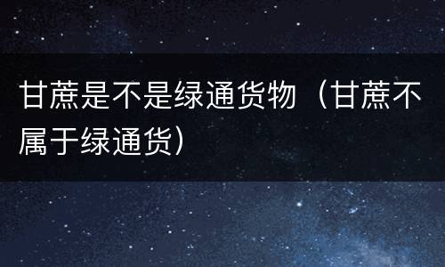 甘蔗是不是绿通货物（甘蔗不属于绿通货）