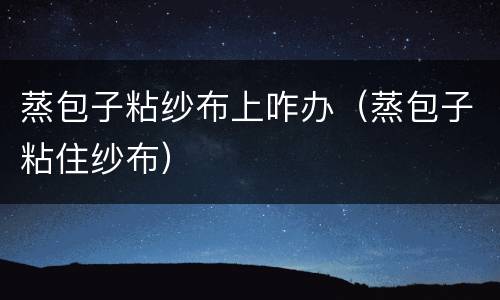 蒸包子粘纱布上咋办（蒸包子粘住纱布）