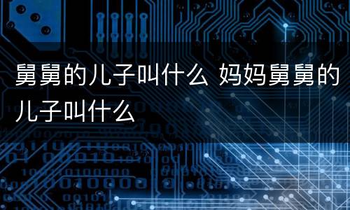 舅舅的儿子叫什么 妈妈舅舅的儿子叫什么