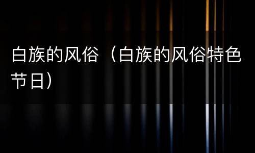 白族的风俗（白族的风俗特色节日）
