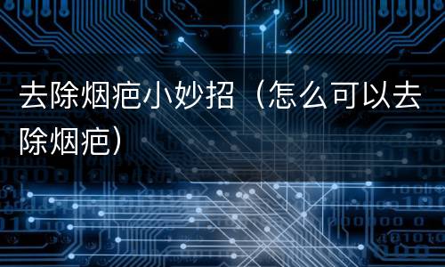 去除烟疤小妙招（怎么可以去除烟疤）