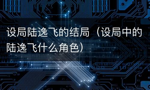 设局陆逸飞的结局（设局中的陆逸飞什么角色）