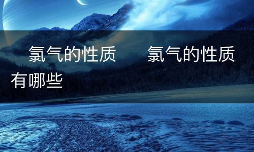 ​氯气的性质  ​氯气的性质有哪些