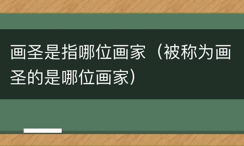 画圣是指哪位画家（被称为画圣的是哪位画家）