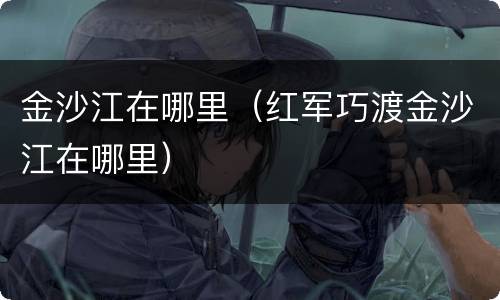 金沙江在哪里（红军巧渡金沙江在哪里）