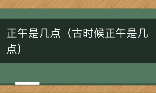 正午是几点（古时候正午是几点）