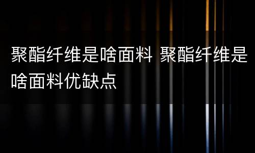 聚酯纤维是啥面料 聚酯纤维是啥面料优缺点