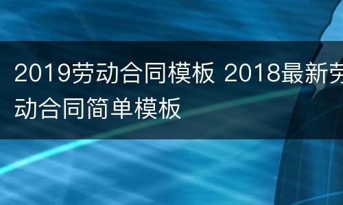 2019劳动合同模板 2018最新劳动合同简单模板