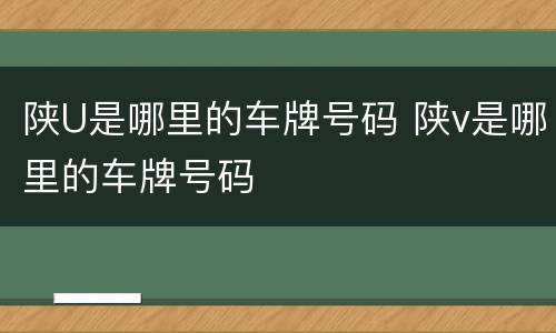 陕U是哪里的车牌号码 陕v是哪里的车牌号码