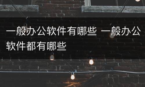一般办公软件有哪些 一般办公软件都有哪些