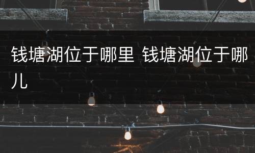 钱塘湖位于哪里 钱塘湖位于哪儿