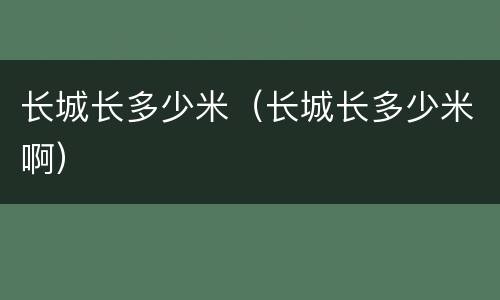 长城长多少米（长城长多少米啊）