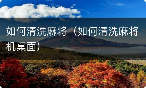 如何清洗麻将（如何清洗麻将机桌面）