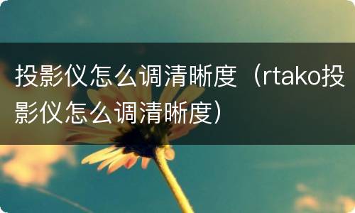 投影仪怎么调清晰度（rtako投影仪怎么调清晰度）