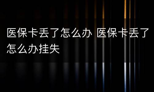 医保卡丢了怎么办 医保卡丢了怎么办挂失